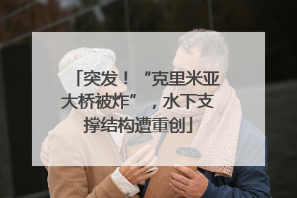 突发！“克里米亚大桥被炸”，水下支撑结构遭重创