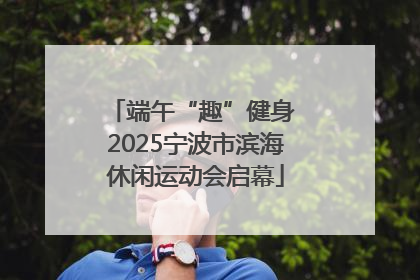 端午“趣”健身 2025宁波市滨海休闲运动会启幕