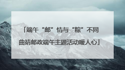 端午“邮”情与“粽”不同 曲靖邮政端午主题活动暖人心