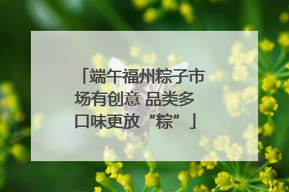 端午福州粽子市场有创意 品类多口味更放“粽”