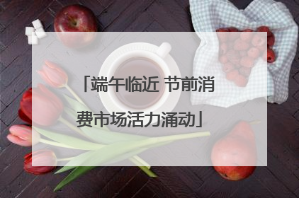 端午临近 节前消费市场活力涌动