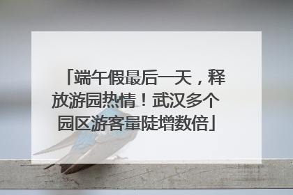 端午假最后一天，释放游园热情！武汉多个园区游客量陡增数倍