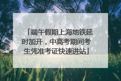 端午假期上海地铁延时加开，中高考期间考生凭准考证快速进站
