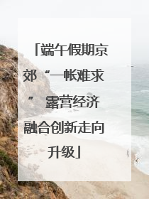 端午假期京郊“一帐难求” 露营经济融合创新走向升级