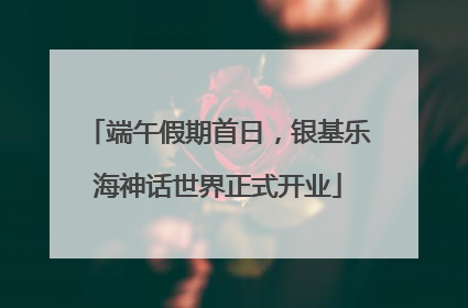 端午假期首日，银基乐海神话世界正式开业