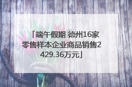 端午假期 德州16家零售样本企业商品销售2429.36万元