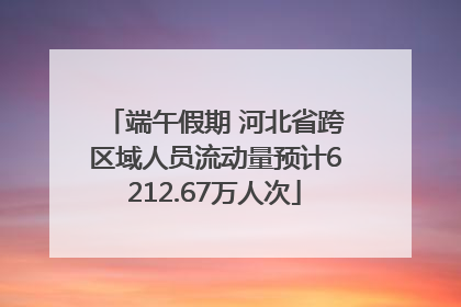 端午假期 河北省跨区域人员流动量预计6212.67万人次