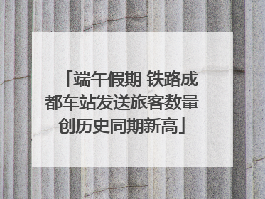 端午假期 铁路成都车站发送旅客数量创历史同期新高