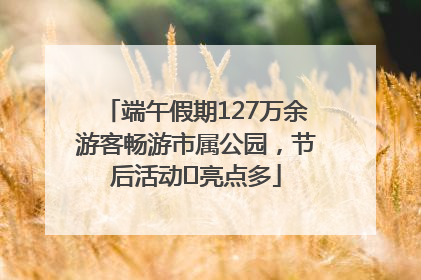 端午假期127万余游客畅游市属公园，节后活动﻿亮点多