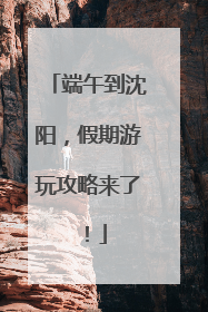端午到沈阳，假期游玩攻略来了！