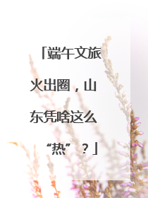 端午文旅火出圈，山东凭啥这么“热”？