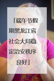 端午节假期黑龙江省社会大局稳定治安秩序良好