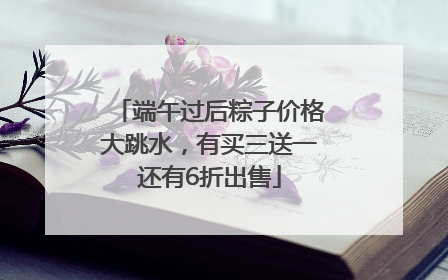 端午过后粽子价格大跳水，有买三送一还有6折出售