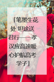 笔墨生花处 坦途送君行——孝汉应高速暖心护航高考学子