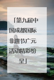 第九届中国成都国际非遗节广元活动精彩纷呈