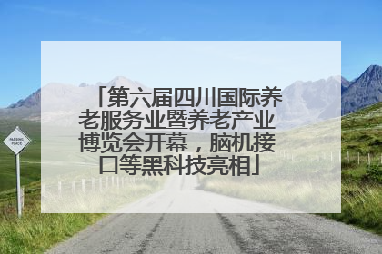 第六届四川国际养老服务业暨养老产业博览会开幕，脑机接口等黑科技亮相