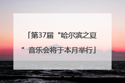 第37届“哈尔滨之夏”音乐会将于本月举行