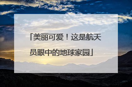 美丽可爱！这是航天员眼中的地球家园