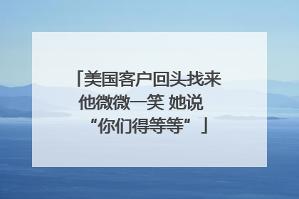 美国客户回头找来 他微微一笑 她说“你们得等等”