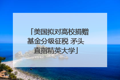美国拟对高校捐赠基金分级征税 矛头直指精英大学