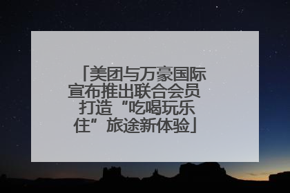 美团与万豪国际宣布推出联合会员 打造“吃喝玩乐住”旅途新体验