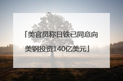美官员称日铁已同意向美钢投资140亿美元