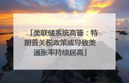 美联储系统高管：特朗普关税政策或导致美通胀率持续居高