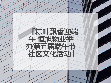 粽叶飘香迎端午 恒旭物业举办第五届端午节社区文化活动