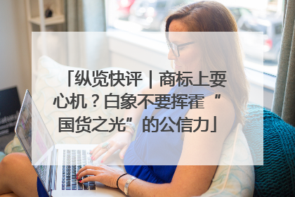 纵览快评｜商标上耍心机？白象不要挥霍“国货之光”的公信力