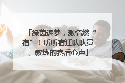 绿茵逐梦，激情燃“宿”！听听宿迁队队员、教练的赛后心声