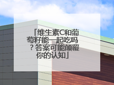 维生素C和葡萄籽能一起吃吗？答案可能颠覆你的认知