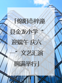 绵阳市梓潼县金龙小学“迎端午 庆六一”文艺汇演圆满举行
