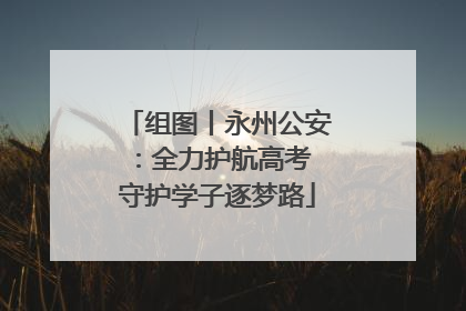 组图丨永州公安：全力护航高考 守护学子逐梦路