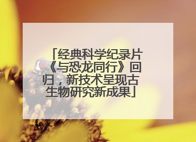 经典科学纪录片《与恐龙同行》回归，新技术呈现古生物研究新成果