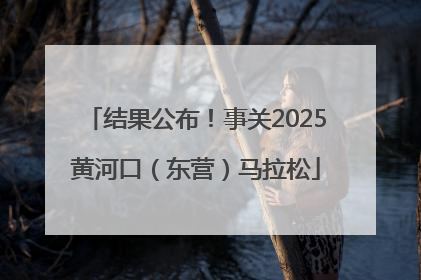 结果公布！事关2025黄河口（东营）马拉松