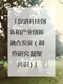 促进科技创新和产业创新融合发展（调查研究 凝聚共识）