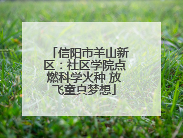 信阳市羊山新区：社区学院点燃科学火种 放飞童真梦想