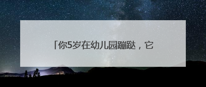 你5岁在幼儿园蹦跶，它5岁已准备“娶妻生子”