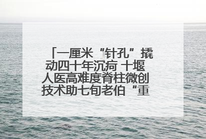 一厘米“针孔”撬动四十年沉疴 十堰人医高难度脊柱微创技术助七旬老伯“重启”人生