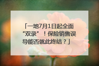 一地7月1日起全面“双录”！保险销售误导能否就此终结？
