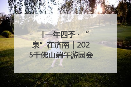 一年四季 · “泉”在济南｜2025千佛山端午游园会邀您共享亲子时光