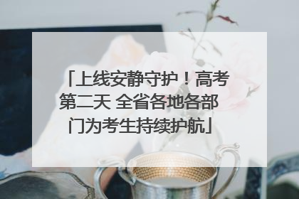 上线安静守护！高考第二天 全省各地各部门为考生持续护航