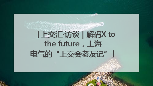 上交汇·访谈｜解码X to the future，上海电气的“上交会老友记”