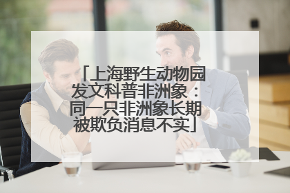 上海野生动物园发文科普非洲象：同一只非洲象长期被欺负消息不实