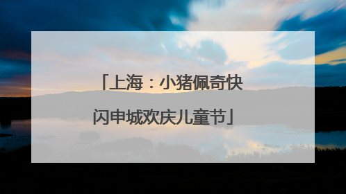 上海：小猪佩奇快闪申城欢庆儿童节