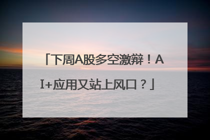 下周A股多空激辩！AI+应用又站上风口？