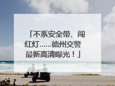 不系安全带、闯红灯……德州交警最新高清曝光！