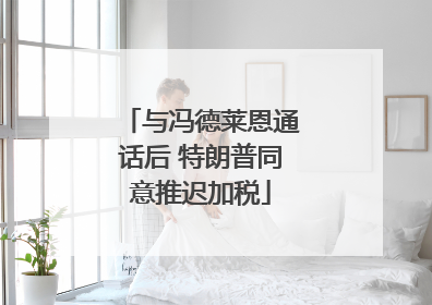 与冯德莱恩通话后 特朗普同意推迟加税