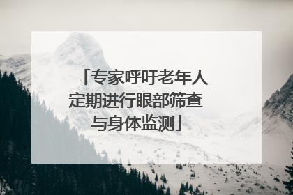 专家呼吁老年人定期进行眼部筛查与身体监测