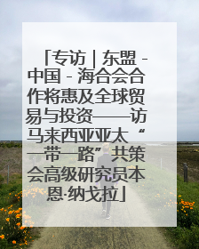 专访｜东盟－中国－海合会合作将惠及全球贸易与投资——访马来西亚亚太“一带一路”共策会高级研究员本恩·纳戈拉